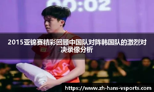2015亚锦赛精彩回顾中国队对阵韩国队的激烈对决录像分析